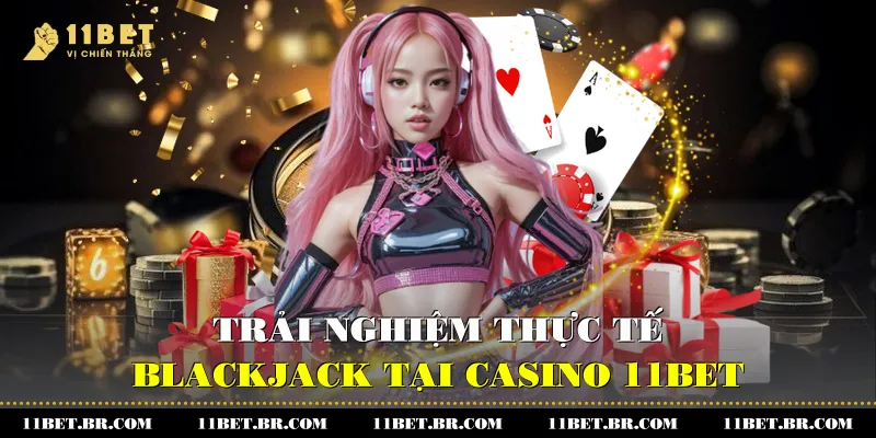 Khám Phá Blackjack Là Gì Và Bí Quyết Trở Thành Cao Thủ 4 Trải nghiệm thực tế Blackjack tại Casino 11BET